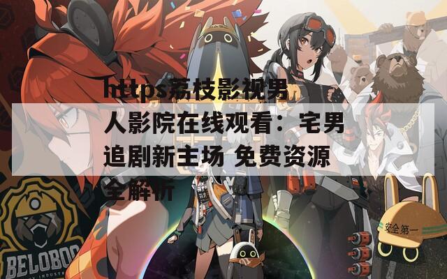 https荔枝影视男人影院在线观看：宅男追剧新主场 免费资源全解析