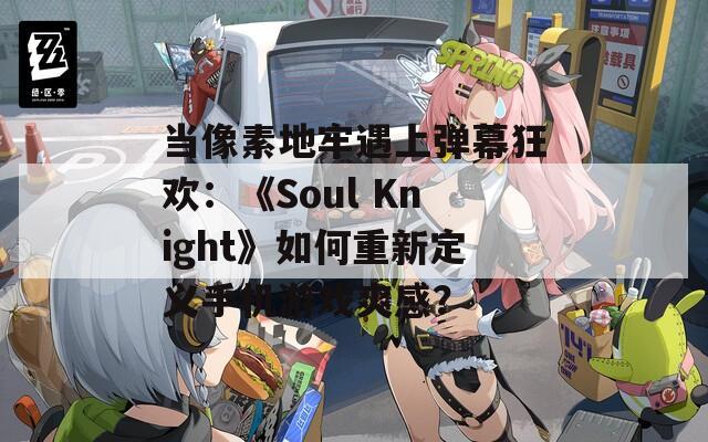 当像素地牢遇上弹幕狂欢：《Soul Knight》如何重新定义手机游戏爽感？