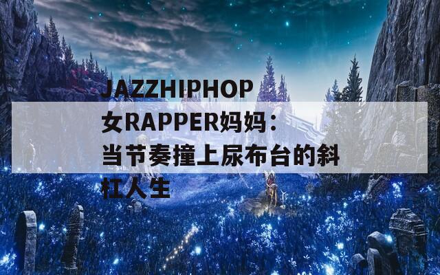 JAZZHIPHOP女RAPPER妈妈：当节奏撞上尿布台的斜杠人生