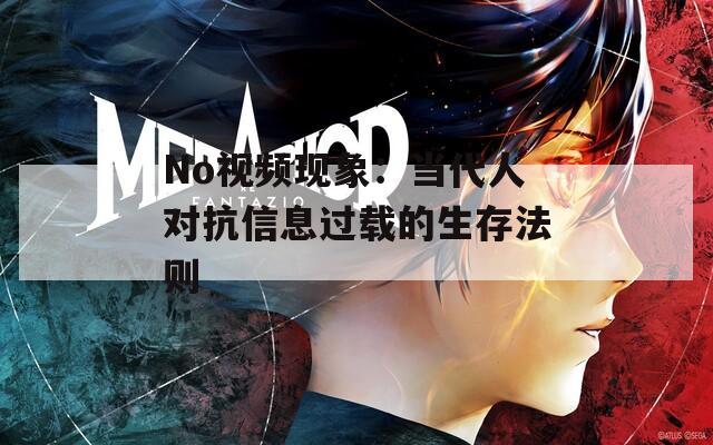 No视频现象：当代人对抗信息过载的生存法则
