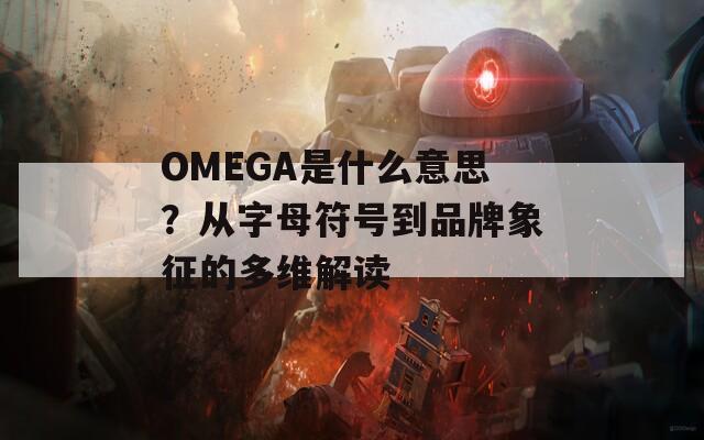 OMEGA是什么意思？从字母符号到品牌象征的多维解读