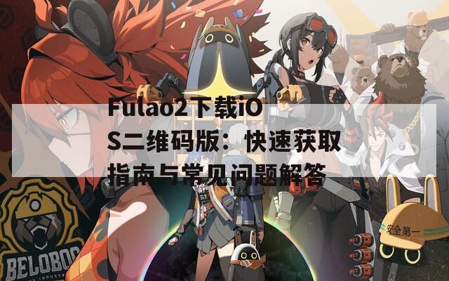 Fulao2下载iOS二维码版：快速获取指南与常见问题解答