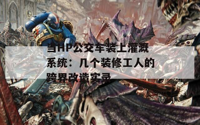 当HP公交车装上灌溉系统：几个装修工人的跨界改造实录