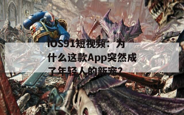 iOS91短视频：为什么这款App突然成了年轻人的新宠？