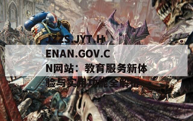 JZZS.JYT.HENAN.GOV.CN网站：教育服务新体验与实用功能全解析
