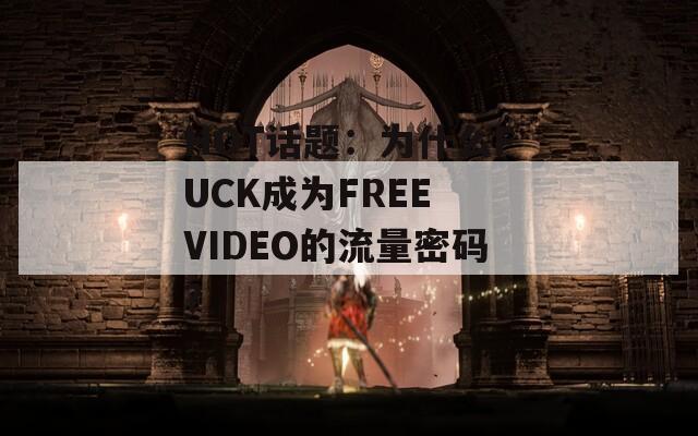 HOT话题：为什么FUCK成为FREE VIDEO的流量密码？