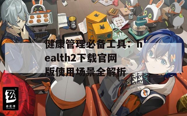 健康管理必备工具：health2下载官网版使用场景全解析