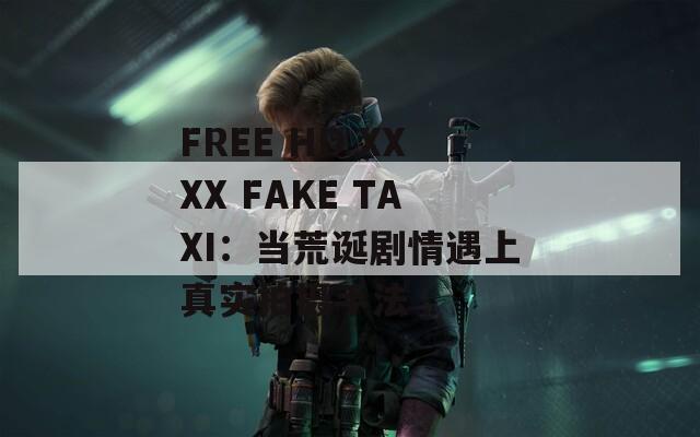 FREE HD XXXX FAKE TAXI：当荒诞剧情遇上真实拍摄手法