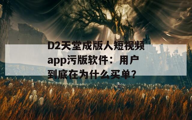 D2天堂成版人短视频app污版软件：用户到底在为什么买单？