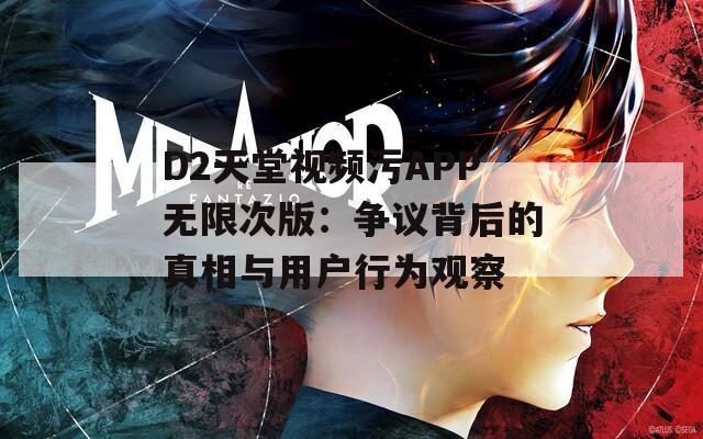 D2天堂视频污APP无限次版：争议背后的真相与用户行为观察