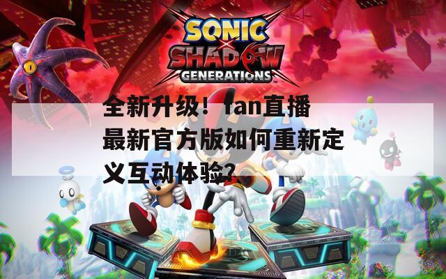 全新升级！fan直播最新官方版如何重新定义互动体验？