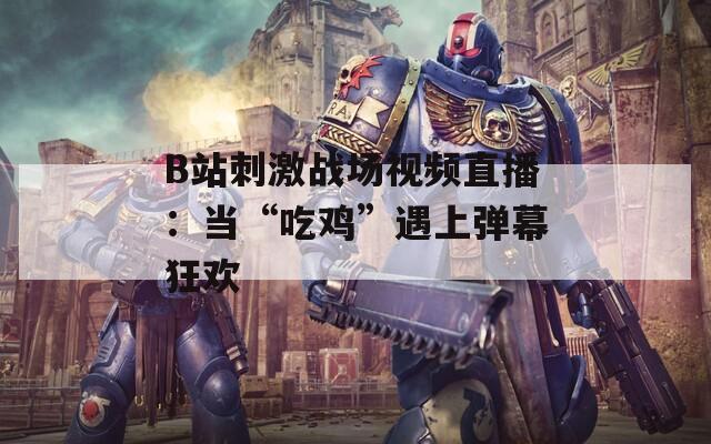 B站刺激战场视频直播：当“吃鸡”遇上弹幕狂欢