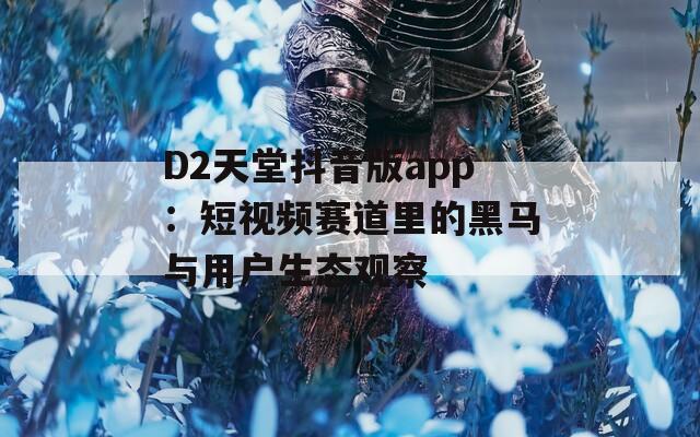 D2天堂抖音版app：短视频赛道里的黑马与用户生态观察