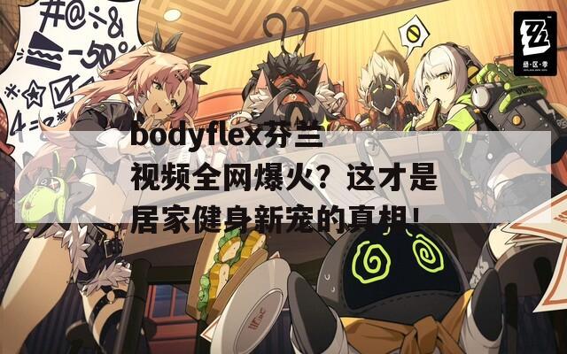 bodyflex芬兰视频全网爆火？这才是居家健身新宠的真相！