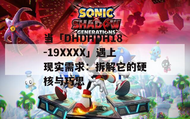 当「DHDHDH18-19XXXX」遇上现实需求：拆解它的硬核与巧思
