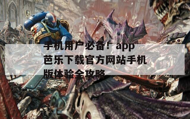 手机用户必备！app芭乐下载官方网站手机版体验全攻略