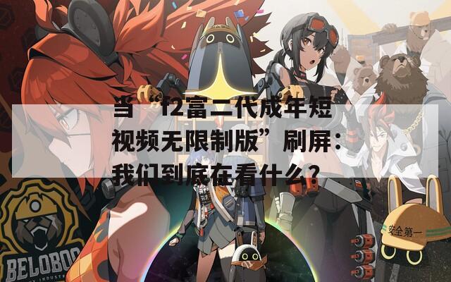当“f2富二代成年短视频无限制版”刷屏：我们到底在看什么？