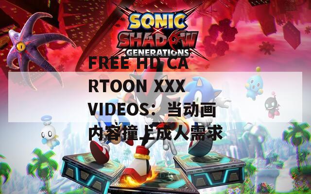 FREE HD CARTOON XXX VIDEOS：当动画内容撞上成人需求