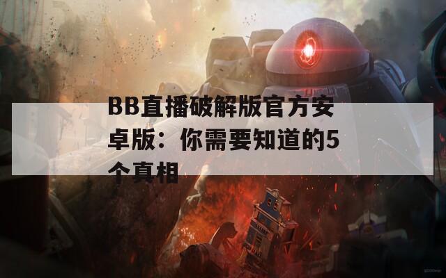 BB直播破解版官方安卓版：你需要知道的5个真相