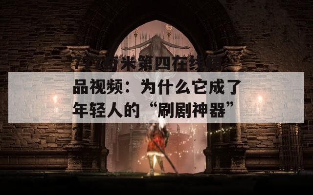 777奇米第四在线精品视频：为什么它成了年轻人的“刷剧神器”？
