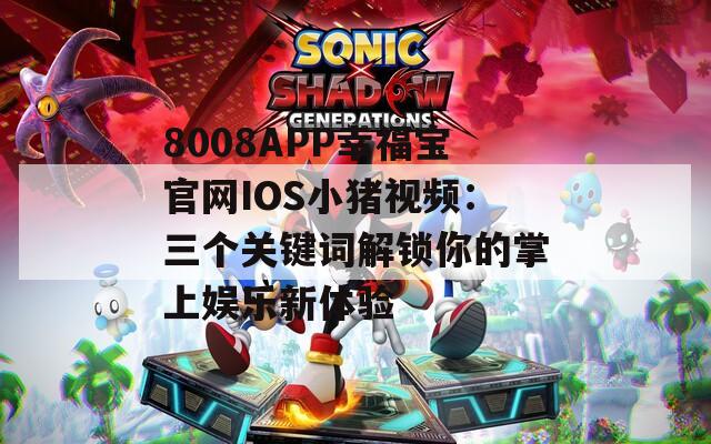 8008APP幸福宝官网IOS小猪视频：三个关键词解锁你的掌上娱乐新体验