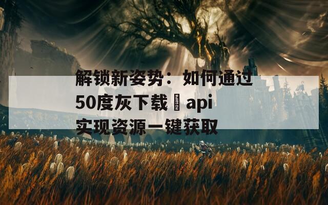 解锁新姿势：如何通过50度灰下载汅api实现资源一键获取