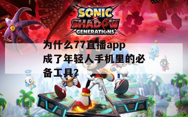 为什么77直播app成了年轻人手机里的必备工具？