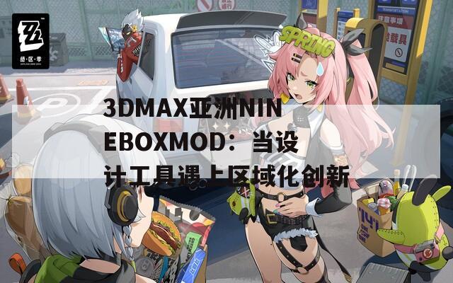3DMAX亚洲NINEBOXMOD：当设计工具遇上区域化创新