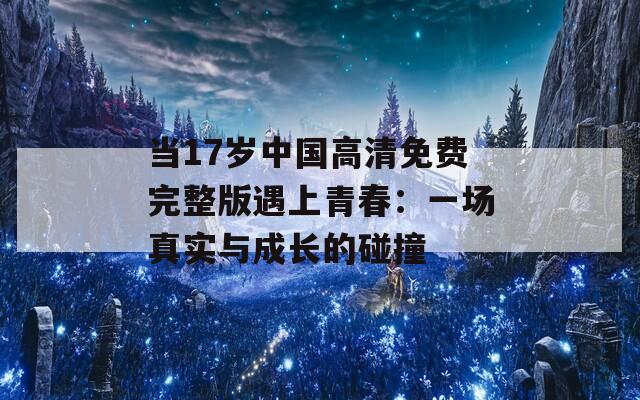 当17岁中国高清免费完整版遇上青春：一场真实与成长的碰撞