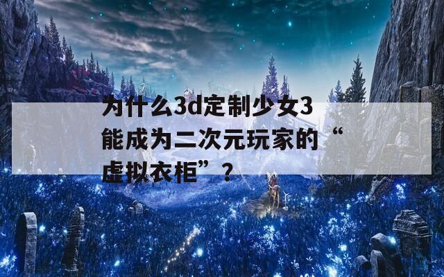 为什么3d定制少女3能成为二次元玩家的“虚拟衣柜”？