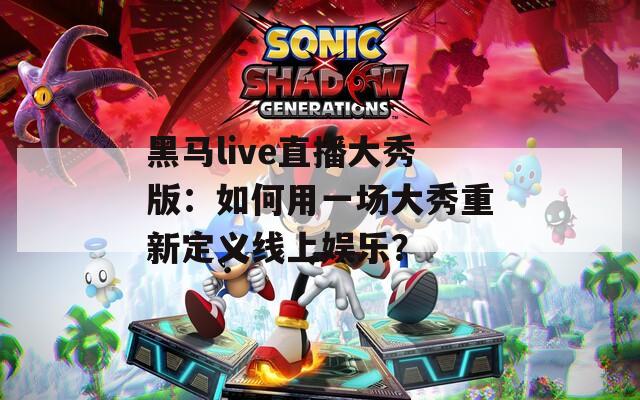黑马live直播大秀版：如何用一场大秀重新定义线上娱乐？