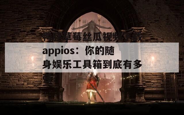 鸭脖草莓丝瓜视频下载appios：你的随身娱乐工具箱到底有多强？
