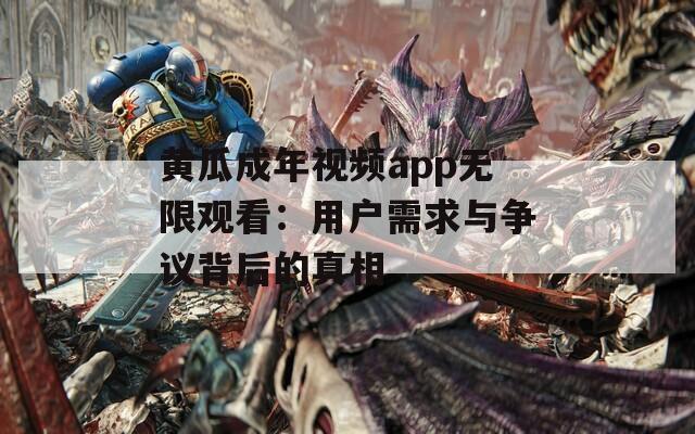 黄瓜成年视频app无限观看：用户需求与争议背后的真相