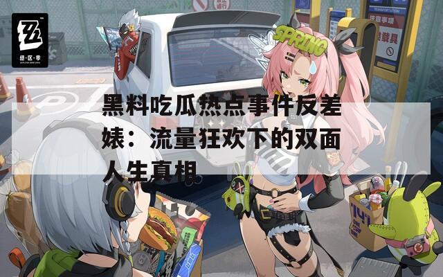 黑料吃瓜热点事件反差婊：流量狂欢下的双面人生真相