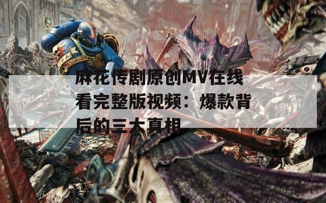 麻花传剧原创MV在线看完整版视频：爆款背后的三大真相