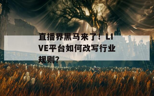 直播界黑马来了！LIVE平台如何改写行业规则？