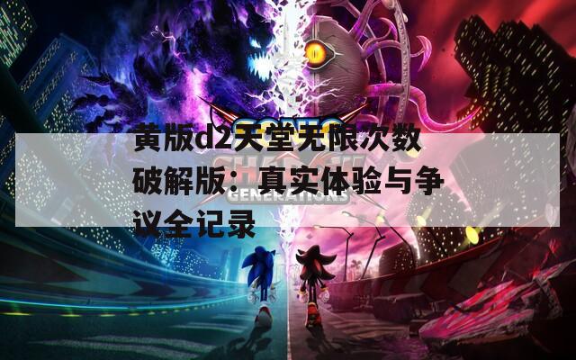 黄版d2天堂无限次数破解版：真实体验与争议全记录