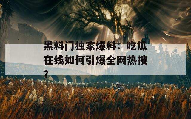 黑料门独家爆料：吃瓜在线如何引爆全网热搜？