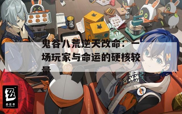 鬼谷八荒逆天改命：一场玩家与命运的硬核较量