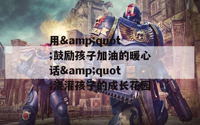 用&quot;鼓励孩子加油的暖心话&quot;浇灌孩子的成长花园