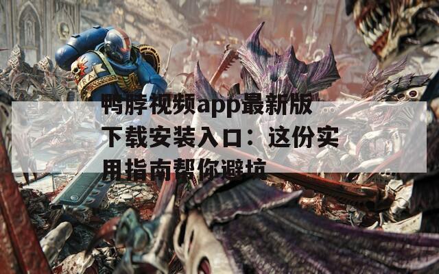鸭脖视频app最新版下载安装入口：这份实用指南帮你避坑