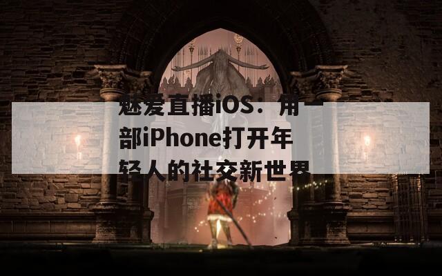 魅爱直播iOS：用一部iPhone打开年轻人的社交新世界