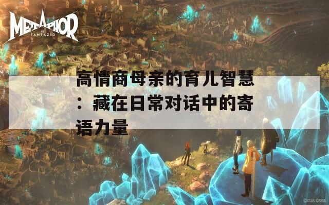 高情商母亲的育儿智慧：藏在日常对话中的寄语力量