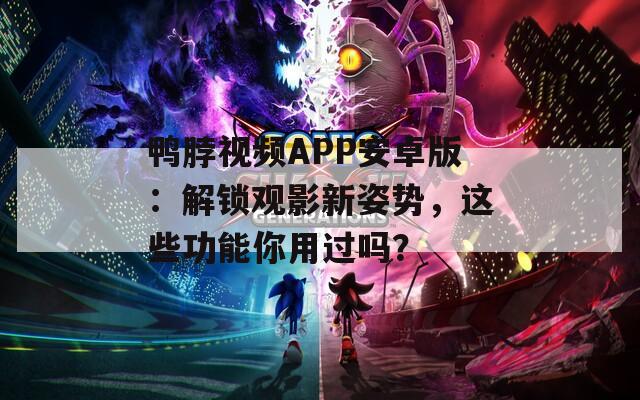 鸭脖视频APP安卓版：解锁观影新姿势，这些功能你用过吗？