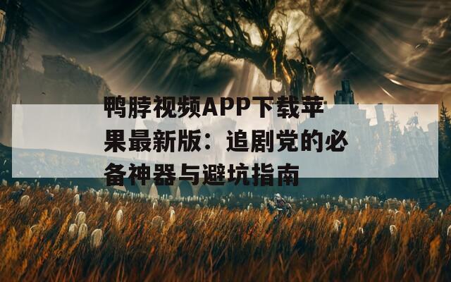 鸭脖视频APP下载苹果最新版：追剧党的必备神器与避坑指南