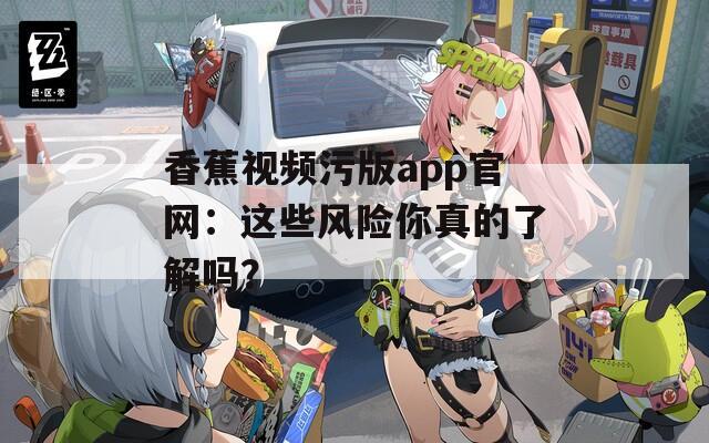 香蕉视频污版app官网：这些风险你真的了解吗？