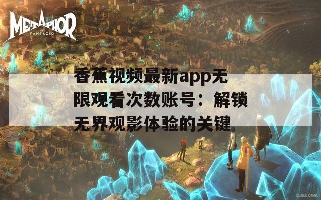 香蕉视频最新app无限观看次数账号：解锁无界观影体验的关键
