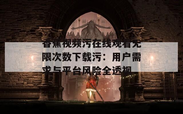 香蕉视频污在线观看无限次数下载污：用户需求与平台风险全透视