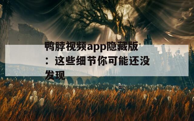 鸭脖视频app隐藏版：这些细节你可能还没发现