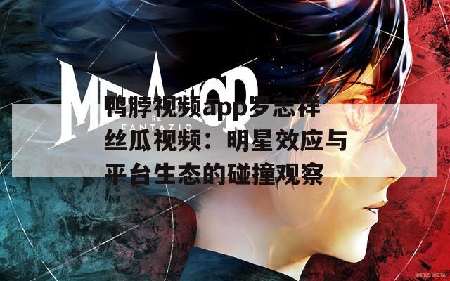 鸭脖视频app罗志祥丝瓜视频：明星效应与平台生态的碰撞观察